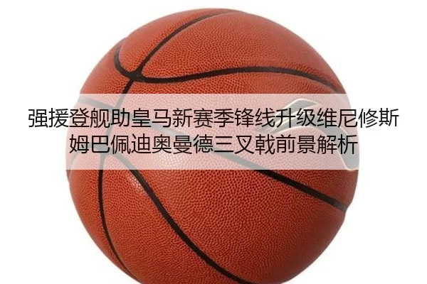 强援登舰助皇马新赛季锋线升级维尼修斯姆巴佩迪奥曼德三叉戟前景解析 - Aiyouxi