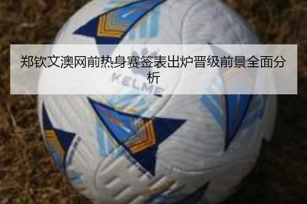 郑钦文澳网前热身赛签表出炉晋级前景全面分析 - Aiyouxi