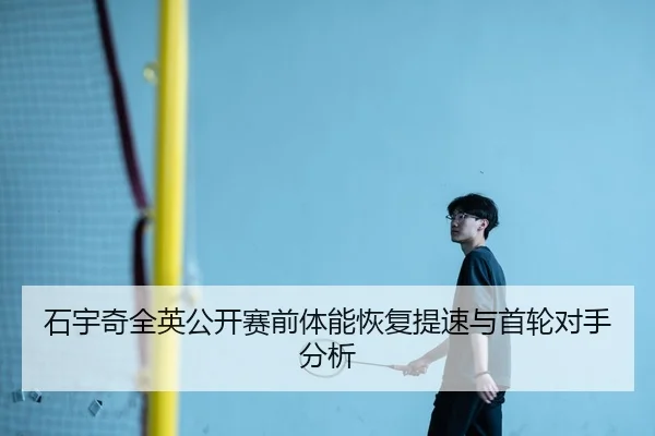 石宇奇全英公开赛前体能恢复提速与首轮对手分析（Aiyouxi）