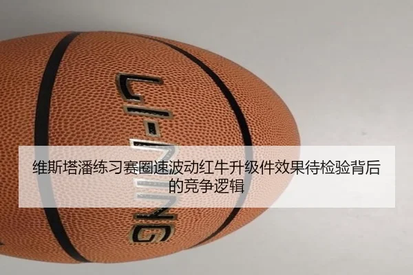 维斯塔潘练习赛圈速波动红牛升级件效果待检验背后的竞争逻辑 - Aiyouxi